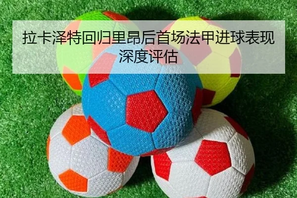 拉卡泽特回归里昂后首场法甲进球表现深度评估